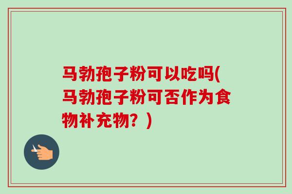 马勃孢子粉可以吃吗(马勃孢子粉可否作为食物补充物？)