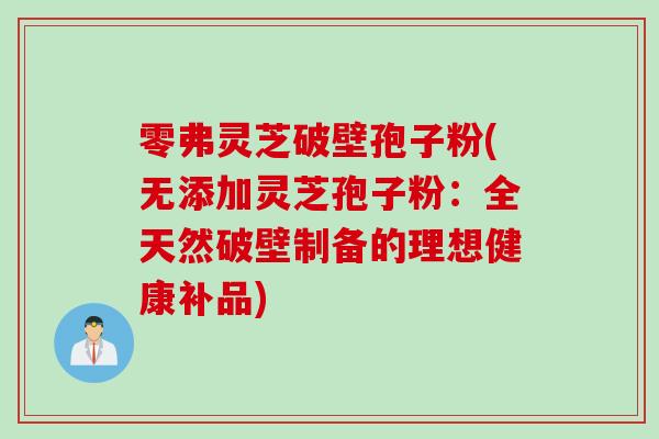 零弗灵芝破壁孢子粉(无添加灵芝孢子粉：全天然破壁制备的理想健康补品)