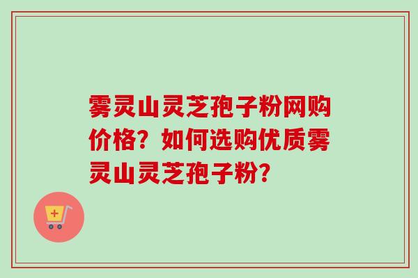 雾灵山灵芝孢子粉网购价格？如何选购优质雾灵山灵芝孢子粉？