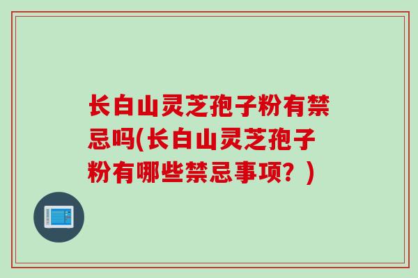 长白山灵芝孢子粉有禁忌吗(长白山灵芝孢子粉有哪些禁忌事项？)