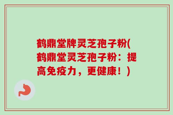 鹤鼎堂牌灵芝孢子粉(鹤鼎堂灵芝孢子粉：提高免疫力，更健康！)