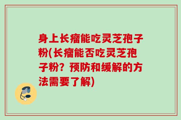 身上长瘤能吃灵芝孢子粉(长瘤能否吃灵芝孢子粉？预防和缓解的方法需要了解)
