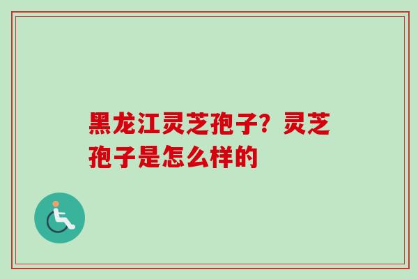 黑龙江灵芝孢子？灵芝孢子是怎么样的