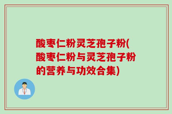 酸枣仁粉灵芝孢子粉(酸枣仁粉与灵芝孢子粉的营养与功效合集)