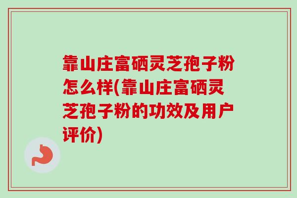 靠山庄富硒灵芝孢子粉怎么样(靠山庄富硒灵芝孢子粉的功效及用户评价)