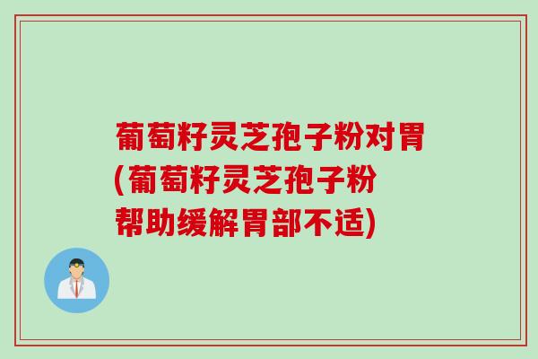 葡萄籽灵芝孢子粉对胃(葡萄籽灵芝孢子粉 帮助缓解胃部不适)