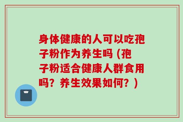 身体健康的人可以吃孢子粉作为养生吗 (孢子粉适合健康人群食用吗？养生效果如何？)