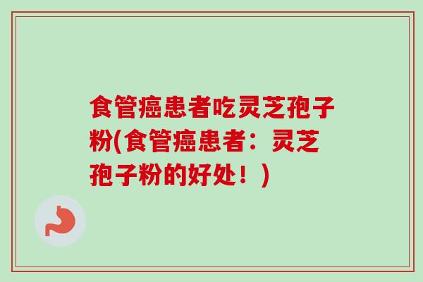 食管癌患者吃灵芝孢子粉(食管癌患者：灵芝孢子粉的好处！)