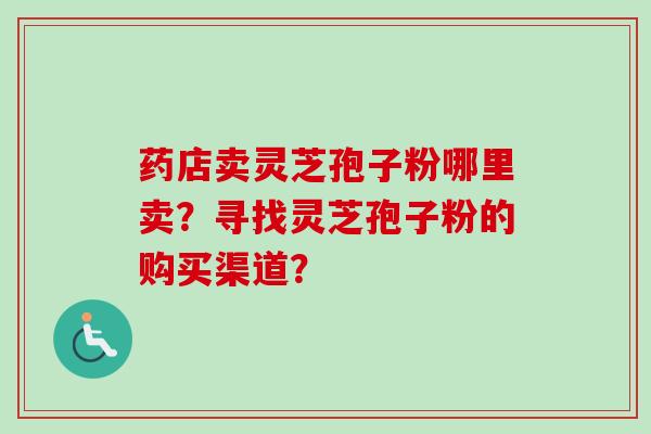 药店卖灵芝孢子粉哪里卖？寻找灵芝孢子粉的购买渠道？