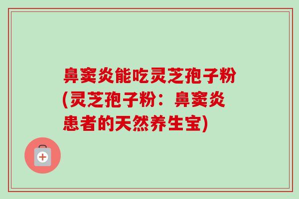 鼻窦炎能吃灵芝孢子粉(灵芝孢子粉：鼻窦炎患者的天然养生宝)