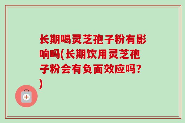 长期喝灵芝孢子粉有影响吗(长期饮用灵芝孢子粉会有负面效应吗？)