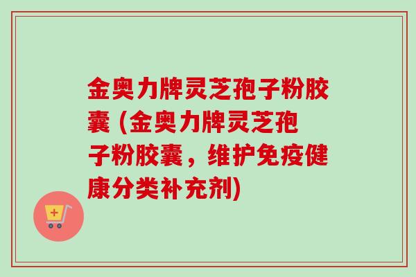 金奥力牌灵芝孢子粉胶囊 (金奥力牌灵芝孢子粉胶囊，维护免疫健康分类补充剂)