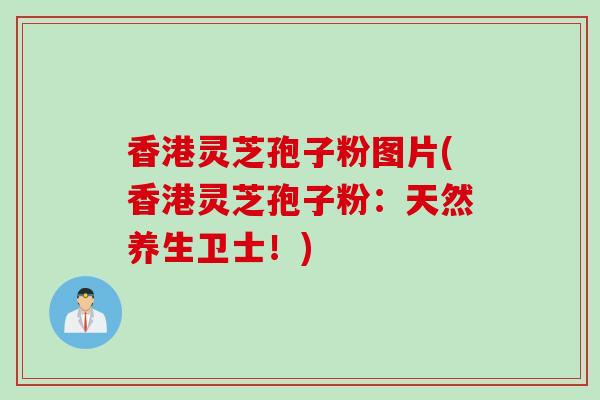 香港灵芝孢子粉图片(香港灵芝孢子粉：天然养生卫士！)