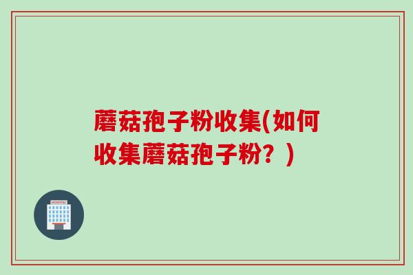 蘑菇孢子粉收集(如何收集蘑菇孢子粉？)
