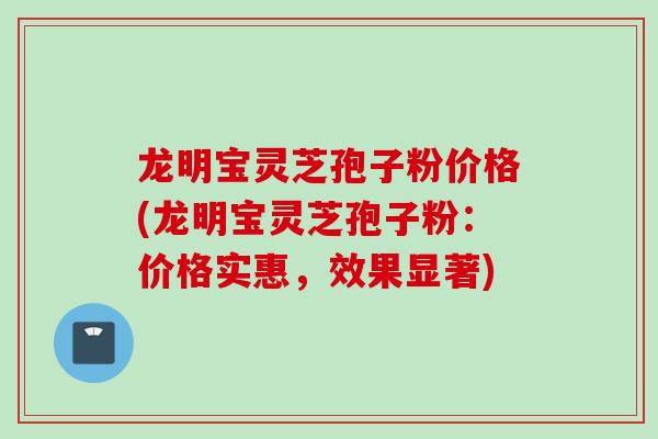 龙明宝灵芝孢子粉价格(龙明宝灵芝孢子粉：价格实惠，效果显著)