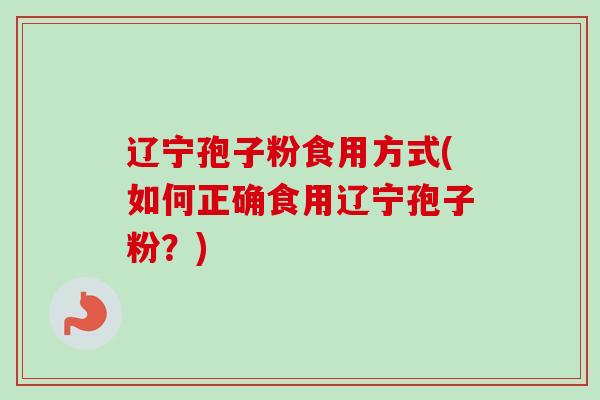 辽宁孢子粉食用方式(如何正确食用辽宁孢子粉？)