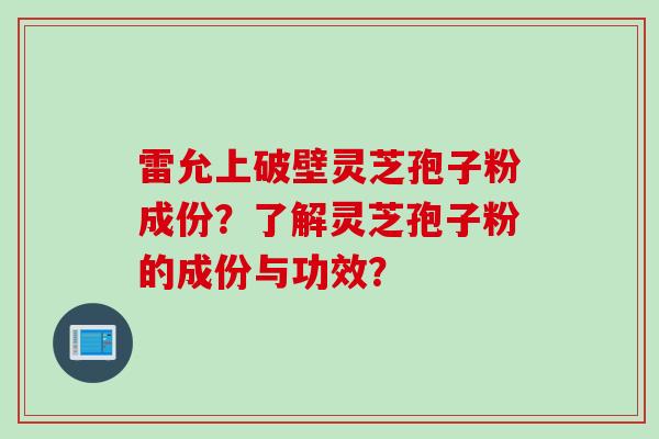 雷允上破壁灵芝孢子粉成份？了解灵芝孢子粉的成份与功效？