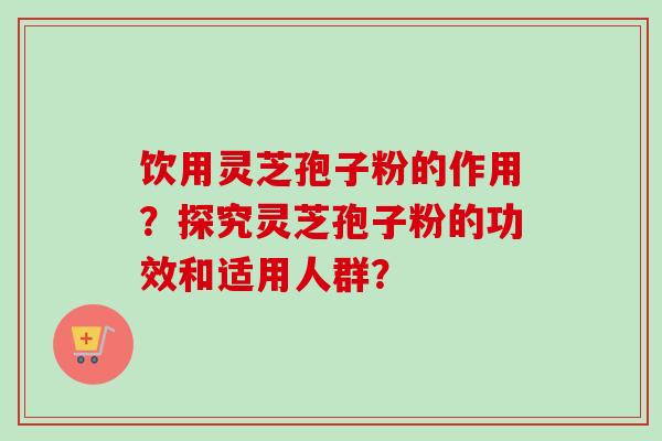 饮用灵芝孢子粉的作用？探究灵芝孢子粉的功效和适用人群？