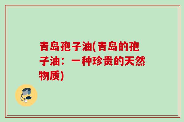 青岛孢子油(青岛的孢子油：一种珍贵的天然物质)