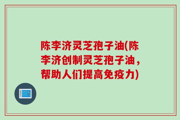 陈李济灵芝孢子油(陈李济创制灵芝孢子油，帮助人们提高免疫力)