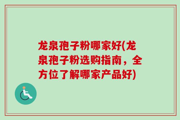 龙泉孢子粉哪家好(龙泉孢子粉选购指南，全方位了解哪家产品好)