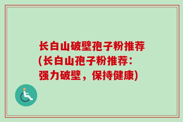 长白山破壁孢子粉推荐(长白山孢子粉推荐：强力破壁，保持健康)
