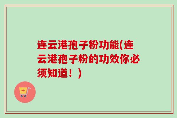 连云港孢子粉功能(连云港孢子粉的功效你必须知道！)