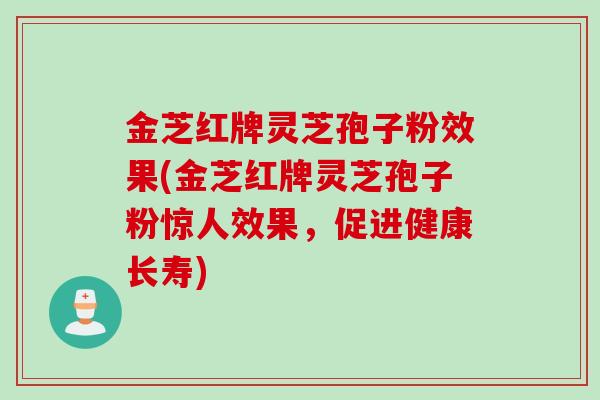 金芝红牌灵芝孢子粉效果(金芝红牌灵芝孢子粉惊人效果，促进健康长寿)