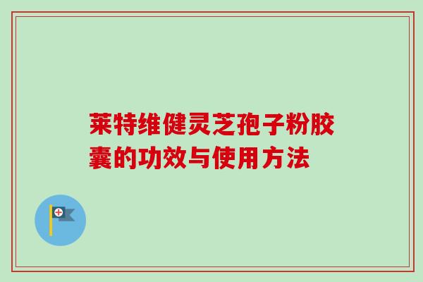 莱特维健灵芝孢子粉胶囊的功效与使用方法