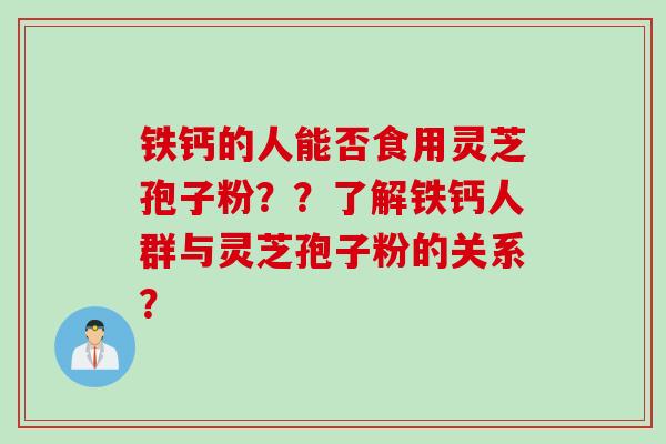 铁钙的人能否食用灵芝孢子粉？？了解铁钙人群与灵芝孢子粉的关系？