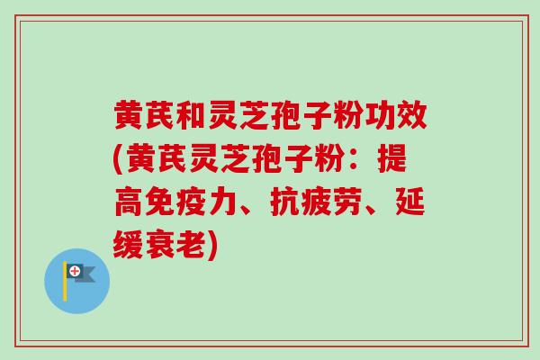 黄芪和灵芝孢子粉功效(黄芪灵芝孢子粉：提高免疫力、抗疲劳、延缓衰老)
