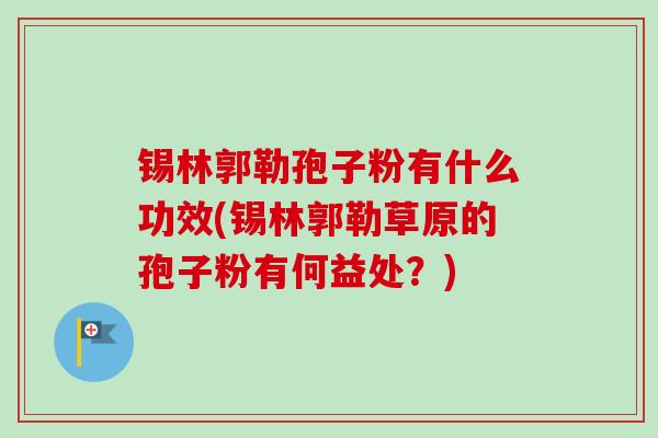 锡林郭勒孢子粉有什么功效(锡林郭勒草原的孢子粉有何益处?) 锡林郭勒孢子粉有什么功效(锡林郭勒草原的孢子粉有何益处?)