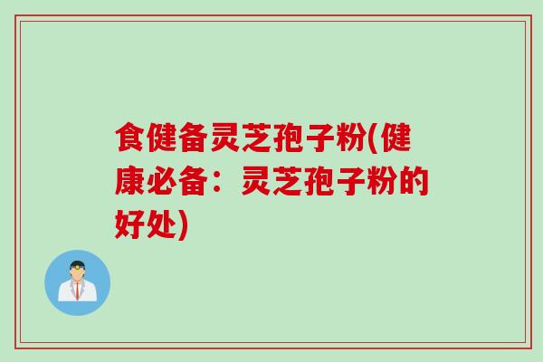 食健备灵芝孢子粉(健康必备：灵芝孢子粉的好处)