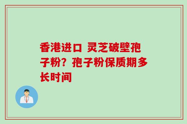 香港进口 灵芝破壁孢子粉？孢子粉保质期多长时间