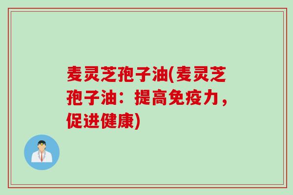 麦灵芝孢子油(麦灵芝孢子油：提高免疫力，促进健康)