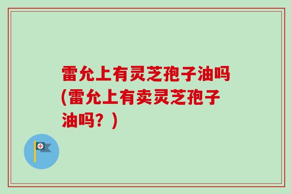雷允上有灵芝孢子油吗(雷允上有卖灵芝孢子油吗？)