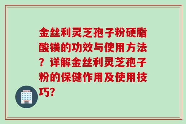 金丝利灵芝孢子粉硬脂酸镁的功效与使用方法？详解金丝利灵芝孢子粉的保健作用及使用技巧？