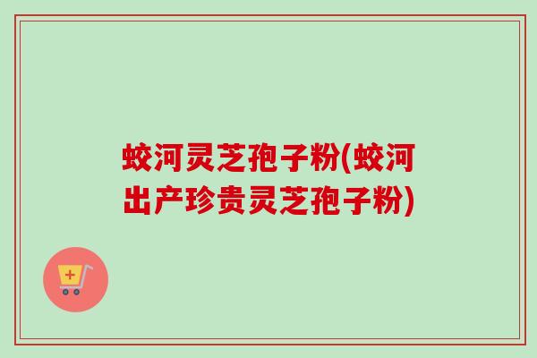 蛟河灵芝孢子粉(蛟河出产珍贵灵芝孢子粉)