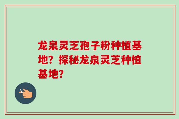 龙泉灵芝孢子粉种植基地？探秘龙泉灵芝种植基地？