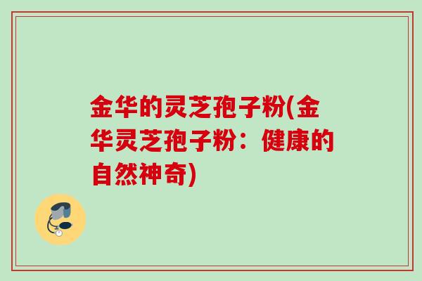 金华的灵芝孢子粉(金华灵芝孢子粉：健康的自然神奇)