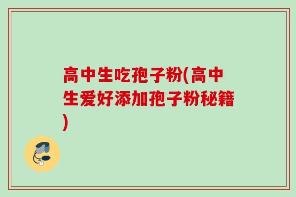 高中生吃孢子粉(高中生爱好添加孢子粉秘籍)