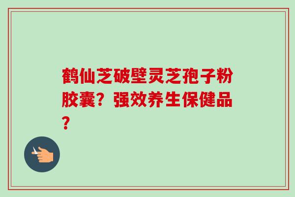 鹤仙芝破壁灵芝孢子粉胶囊？强效养生保健品？