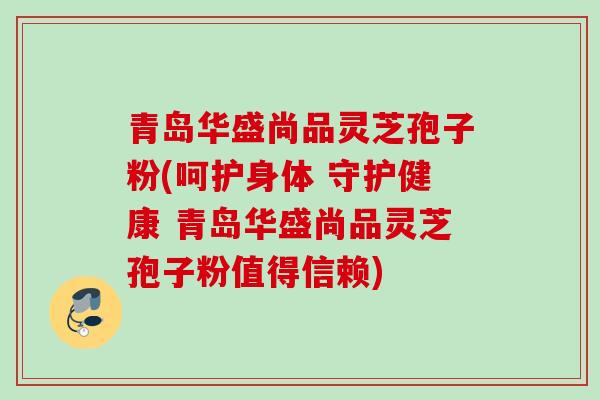 青岛华盛尚品灵芝孢子粉(呵护身体 守护健康 青岛华盛尚品灵芝孢子粉值得信赖)