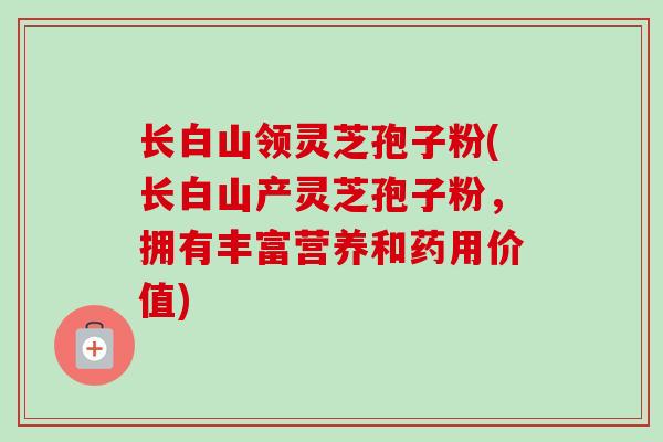 长白山领灵芝孢子粉(长白山产灵芝孢子粉，拥有丰富营养和药用价值)