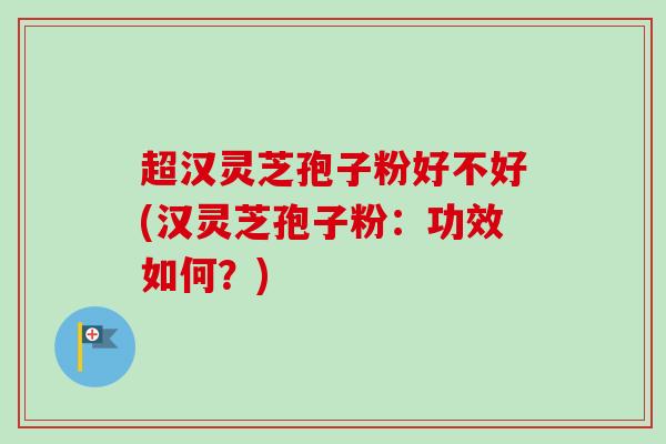超汉灵芝孢子粉好不好(汉灵芝孢子粉：功效如何？)