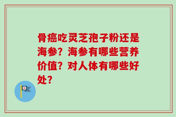 骨癌吃灵芝孢子粉还是海参？海参有哪些营养价值？对人体有哪些好处？