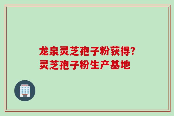 龙泉灵芝孢子粉获得？灵芝孢子粉生产基地
