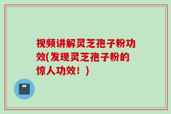 视频讲解灵芝孢子粉功效(发现灵芝孢子粉的惊人功效！)