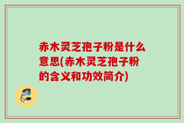赤木灵芝孢子粉是什么意思(赤木灵芝孢子粉的含义和功效简介)