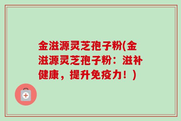 金滋源灵芝孢子粉(金滋源灵芝孢子粉：滋补健康，提升免疫力！)